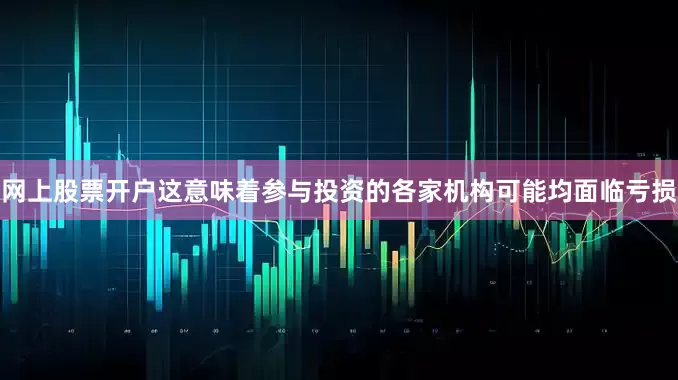 网上股票开户这意味着参与投资的各家机构可能均面临亏损