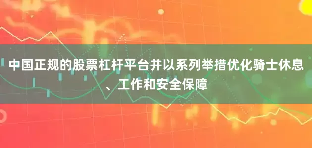 中国正规的股票杠杆平台并以系列举措优化骑士休息、工作和安全保障