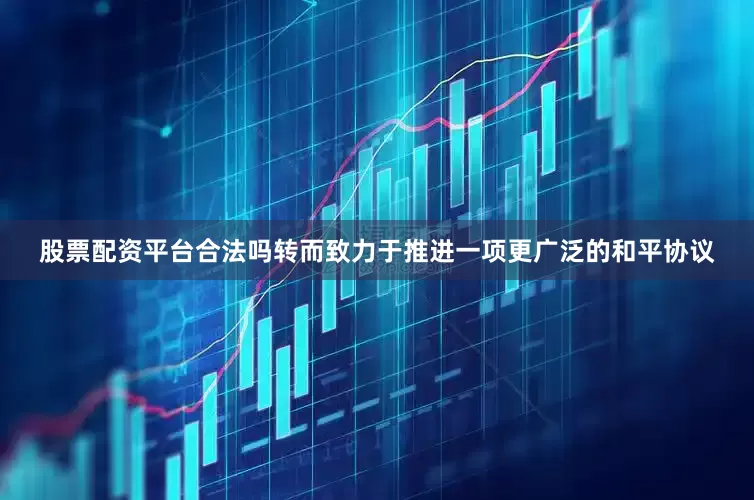 股票配资平台合法吗转而致力于推进一项更广泛的和平协议