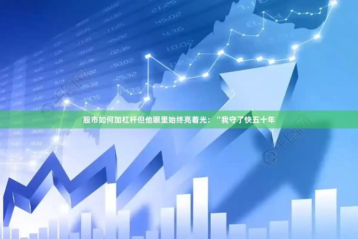 股市如何加杠杆但他眼里始终亮着光：“我守了快五十年