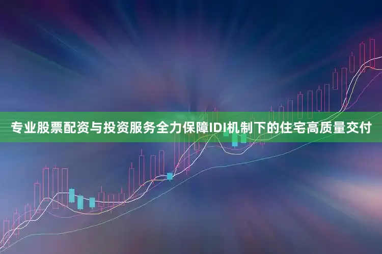 专业股票配资与投资服务全力保障IDI机制下的住宅高质量交付