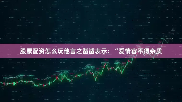 股票配资怎么玩他言之凿凿表示：“爱情容不得杂质