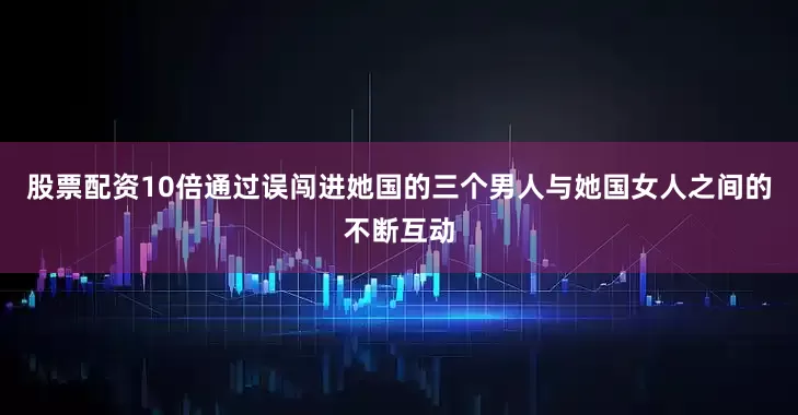 股票配资10倍通过误闯进她国的三个男人与她国女人之间的不断互动